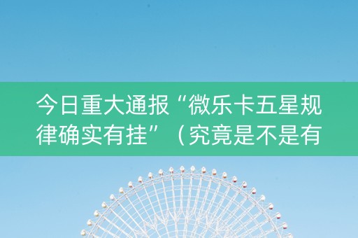 今日重大通报“微乐卡五星规律确实有挂”（究竟是不是有挂)