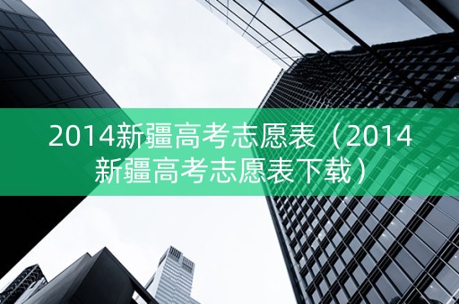 2014新疆高考志愿表（2014新疆高考志愿表下载）