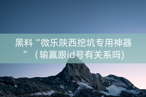 黑料“微乐陕西挖坑专用神器”（输赢跟id号有关系吗)