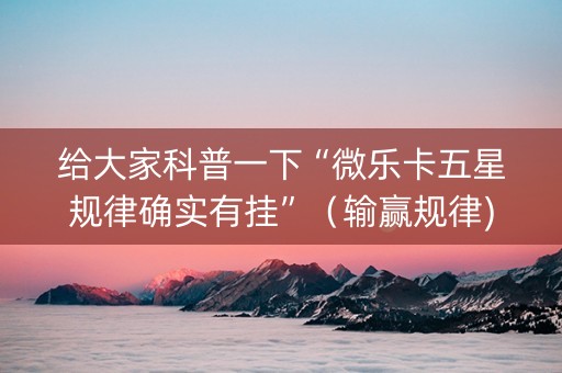 给大家科普一下“微乐卡五星规律确实有挂”（输赢规律)