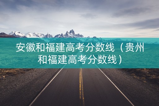 安徽和福建高考分数线（贵州和福建高考分数线）