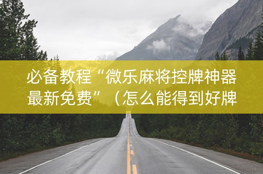 必备教程“微乐麻将控牌神器最新免费”（怎么能得到好牌)