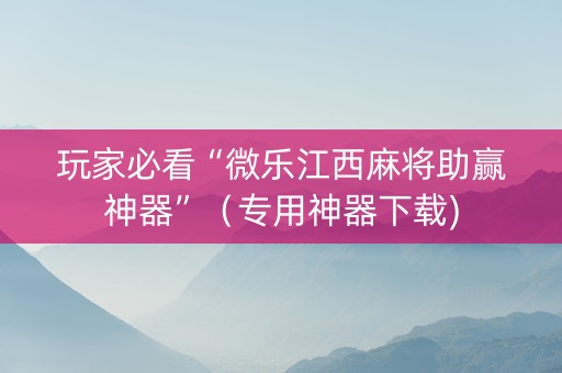 玩家必看“微乐江西麻将助赢神器”（专用神器下载)