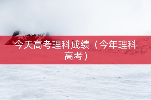 今天高考理科成绩（今年理科高考）