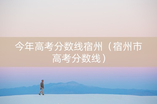 今年高考分数线宿州（宿州市高考分数线）