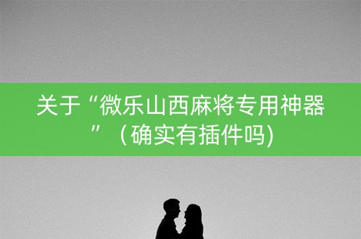 关于“微乐山西麻将专用神器”（确实有插件吗)