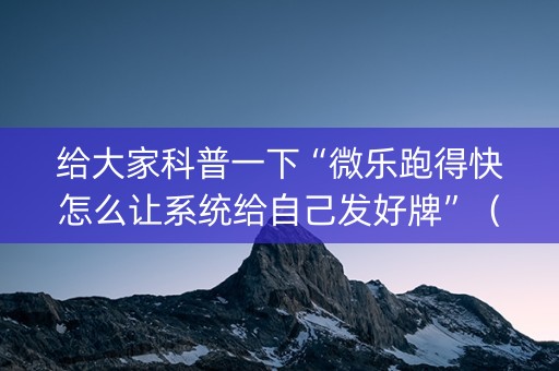 给大家科普一下“微乐跑得快怎么让系统给自己发好牌”（赢的技巧规律)