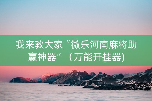 我来教大家“微乐河南麻将助赢神器”（万能开挂器)
