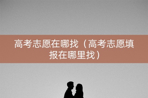 高考志愿在哪找（高考志愿填报在哪里找）