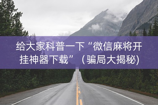 给大家科普一下“微信麻将开挂神器下载”（骗局大揭秘)