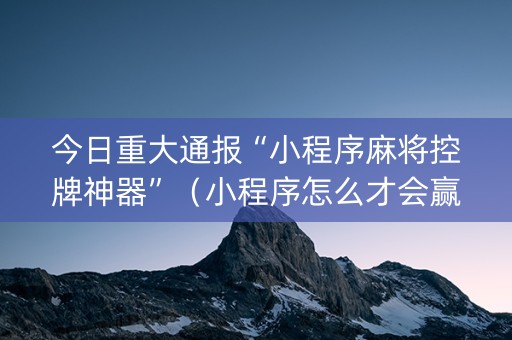 今日重大通报“小程序麻将控牌神器”（小程序怎么才会赢)