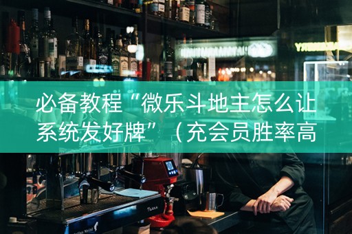 必备教程“微乐斗地主怎么让系统发好牌”（充会员胜率高)