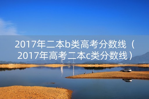 2017年二本b类高考分数线（2017年高考二本c类分数线）