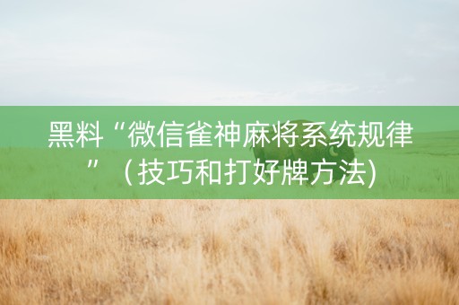 黑料“微信雀神麻将系统规律”（技巧和打好牌方法)