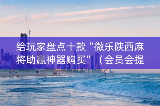 给玩家盘点十款“微乐陕西麻将助赢神器购买”（会员会提高胜率吗)