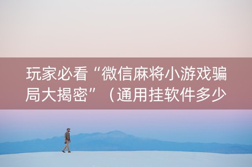 玩家必看“微信麻将小游戏骗局大揭密”（通用挂软件多少钱)