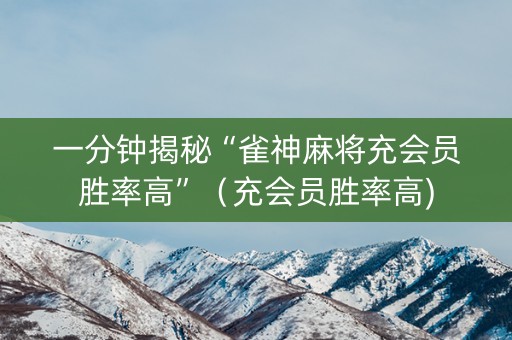 一分钟揭秘“雀神麻将充会员胜率高”（充会员胜率高)
