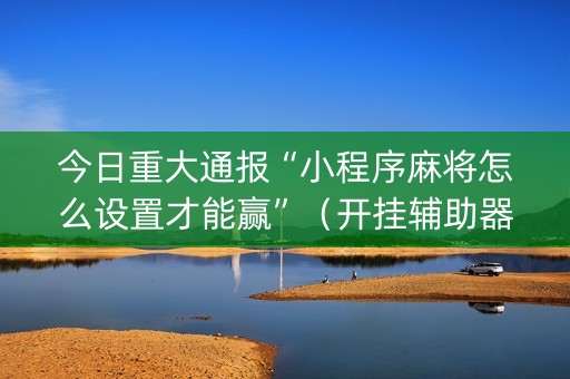 今日重大通报“小程序麻将怎么设置才能赢”（开挂辅助器脚本)
