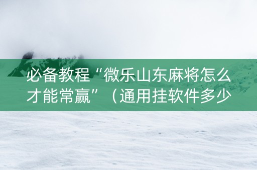 必备教程“微乐山东麻将怎么才能常赢”（通用挂软件多少钱)