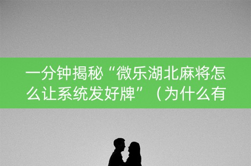 一分钟揭秘“微乐湖北麻将怎么让系统发好牌”（为什么有人一直赢)