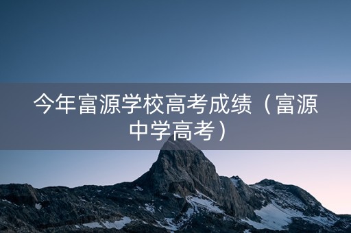 今年富源学校高考成绩（富源中学高考）