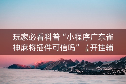 玩家必看科普“小程序广东雀神麻将插件可信吗”（开挂辅助插件)
