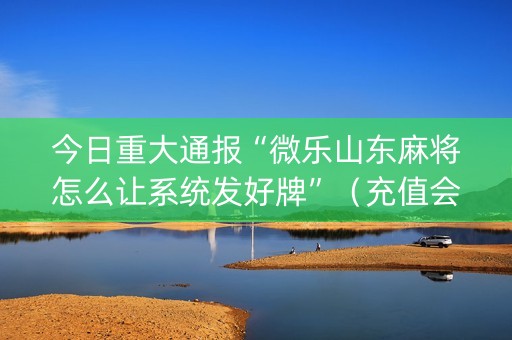 今日重大通报“微乐山东麻将怎么让系统发好牌”（充值会提高胜率么)