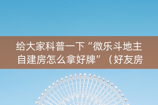 给大家科普一下“微乐斗地主自建房怎么拿好牌”（好友房怎么才能赢)