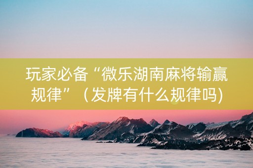 玩家必备“微乐湖南麻将输赢规律”（发牌有什么规律吗)