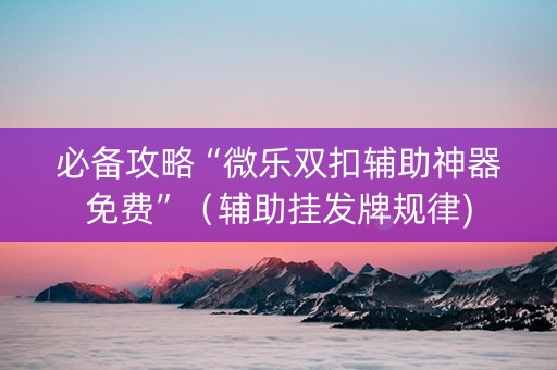 必备攻略“微乐双扣辅助神器免费”（辅助挂发牌规律)