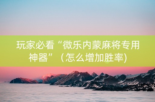玩家必看“微乐内蒙麻将专用神器”（怎么增加胜率)