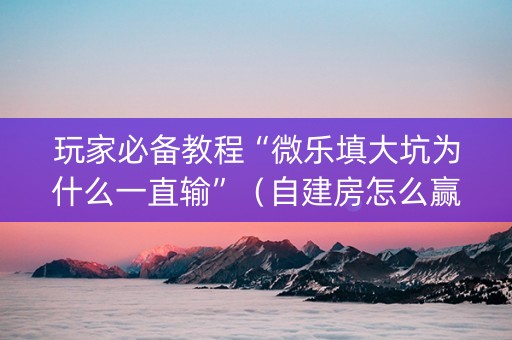 玩家必备教程“微乐填大坑为什么一直输”（自建房怎么赢)