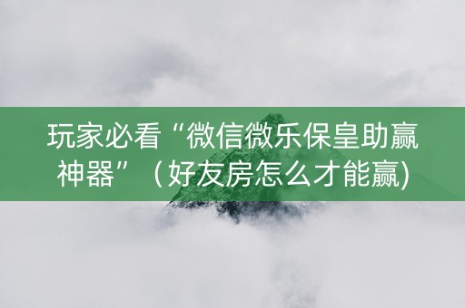 玩家必看“微信微乐保皇助赢神器”（好友房怎么才能赢)