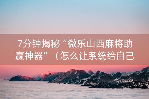 7分钟揭秘“微乐山西麻将助赢神器”（怎么让系统给自己好牌)