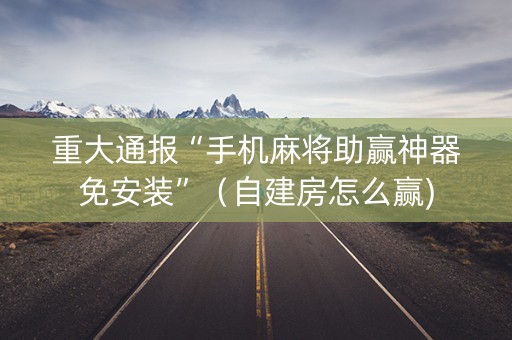 重大通报“手机麻将助赢神器免安装”（自建房怎么赢)