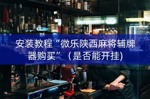 安装教程“微乐陕西麻将辅牌器购买”（是否能开挂)
