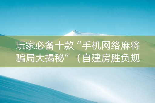 玩家必备十款“手机网络麻将骗局大揭秘”（自建房胜负规律)