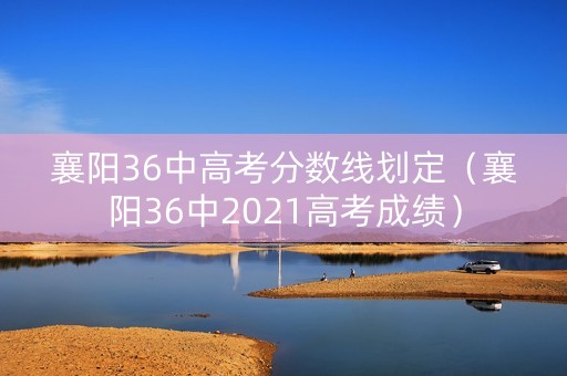 襄阳36中高考分数线划定（襄阳36中2021高考成绩）