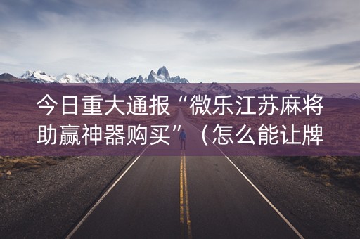 今日重大通报“微乐江苏麻将助赢神器购买”（怎么能让牌好一点)
