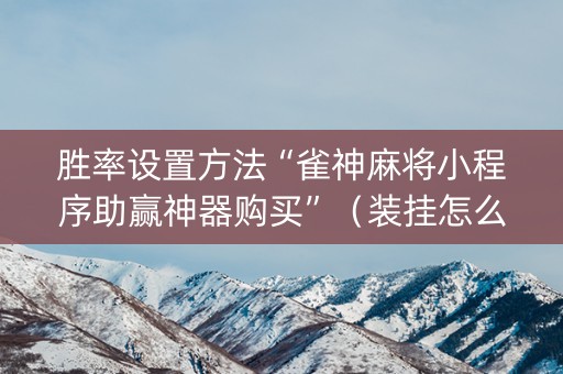 胜率设置方法“雀神麻将小程序助赢神器购买”（装挂怎么安装)