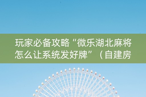 玩家必备攻略“微乐湖北麻将怎么让系统发好牌”（自建房怎么拿好牌)
