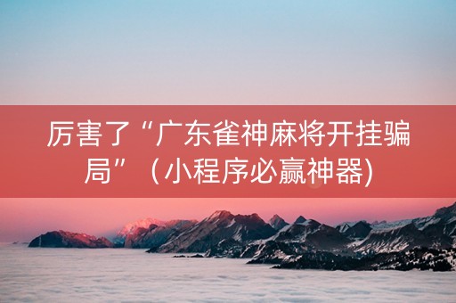 厉害了“广东雀神麻将开挂骗局”（小程序必赢神器)