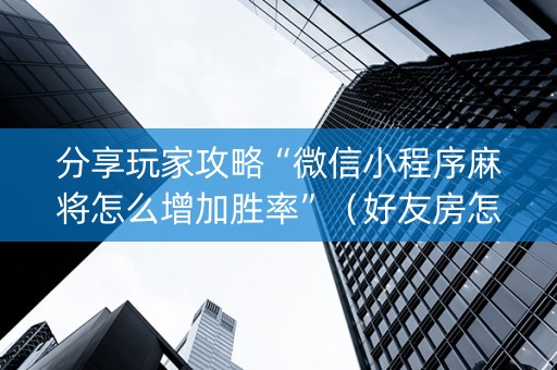分享玩家攻略“微信小程序麻将怎么增加胜率”（好友房怎么才能赢)