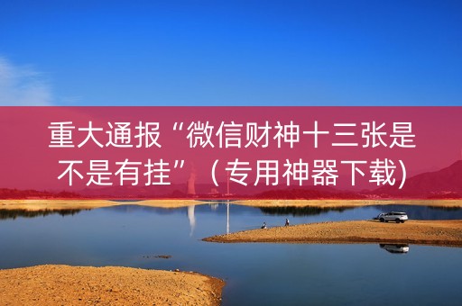 重大通报“微信财神十三张是不是有挂”（专用神器下载)