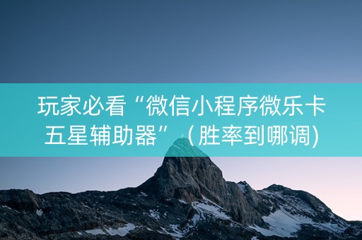 玩家必看“微信小程序微乐卡五星辅助器”（胜率到哪调)
