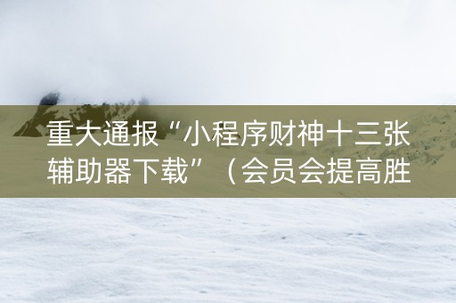 重大通报“小程序财神十三张辅助器下载”（会员会提高胜率吗)
