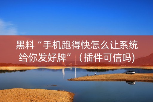 黑料“手机跑得快怎么让系统给你发好牌”（插件可信吗)