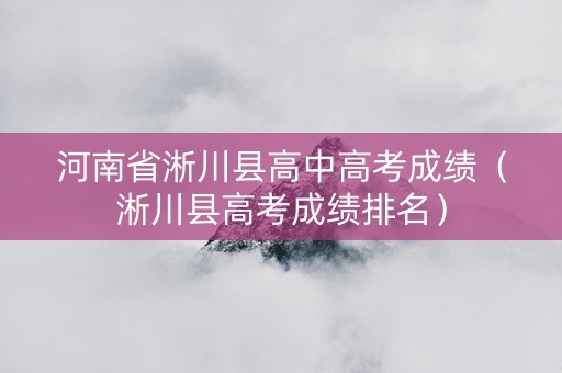 河南省淅川县高中高考成绩（淅川县高考成绩排名）