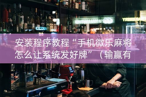 安装程序教程“手机微乐麻将怎么让系统发好牌”（输赢有什么规律)