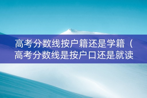 高考分数线按户籍还是学籍（高考分数线是按户口还是就读的学校）